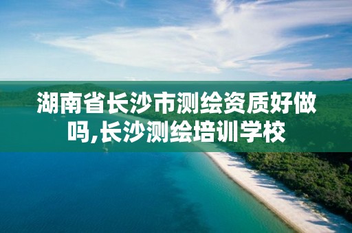 湖南省长沙市测绘资质好做吗,长沙测绘培训学校