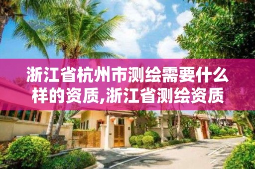 浙江省杭州市测绘需要什么样的资质,浙江省测绘资质申请需要什么条件。