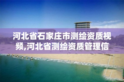 河北省石家庄市测绘资质视频,河北省测绘资质管理信息系统