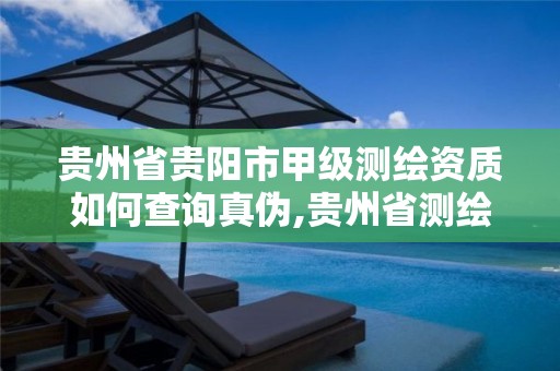 贵州省贵阳市甲级测绘资质如何查询真伪,贵州省测绘资质管理条例。