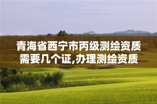 青海省西宁市丙级测绘资质需要几个证,办理测绘资质丙级需要哪些技术人员。