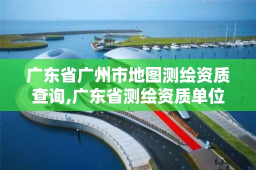 广东省广州市地图测绘资质查询,广东省测绘资质单位名单