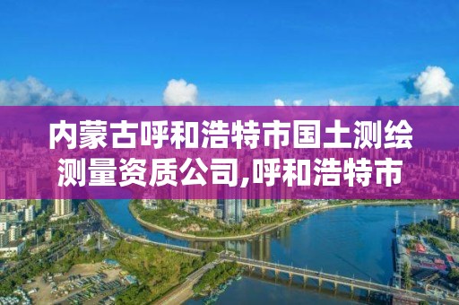 内蒙古呼和浩特市国土测绘测量资质公司,呼和浩特市测绘公司电话