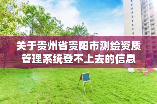 关于贵州省贵阳市测绘资质管理系统登不上去的信息