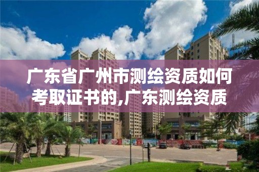 广东省广州市测绘资质如何考取证书的,广东测绘资质标准。