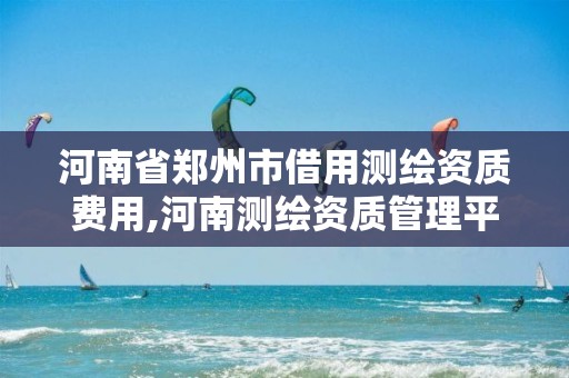 河南省郑州市借用测绘资质费用,河南测绘资质管理平台