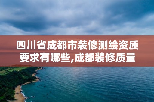 四川省成都市装修测绘资质要求有哪些,成都装修质量鉴定机构。