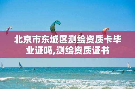 北京市东城区测绘资质卡毕业证吗,测绘资质证书