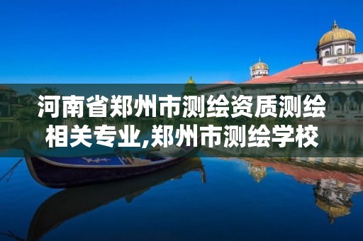 河南省郑州市测绘资质测绘相关专业,郑州市测绘学校2021招生简章