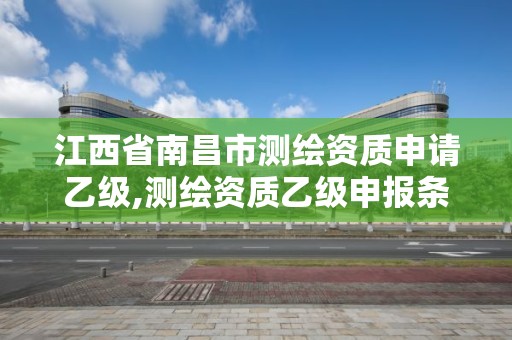 江西省南昌市测绘资质申请乙级,测绘资质乙级申报条件。