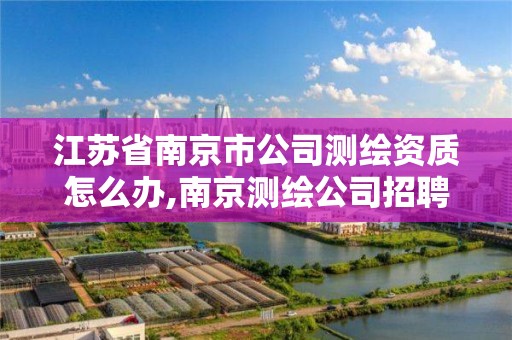 江苏省南京市公司测绘资质怎么办,南京测绘公司招聘