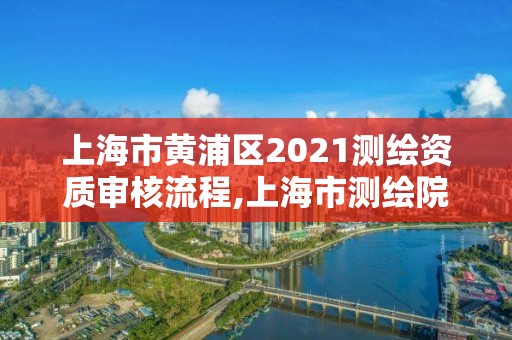 上海市黄浦区2021测绘资质审核流程,上海市测绘院营业时间