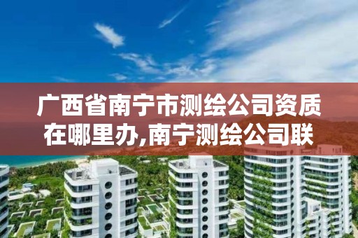 广西省南宁市测绘公司资质在哪里办,南宁测绘公司联系电话