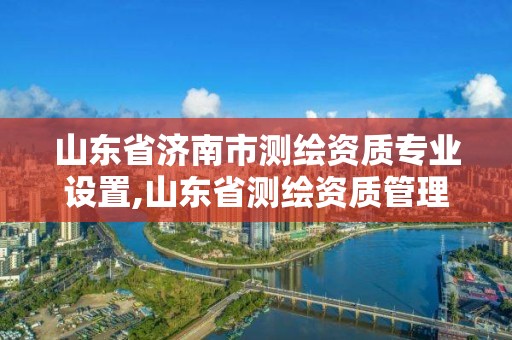 山东省济南市测绘资质专业设置,山东省测绘资质管理规定