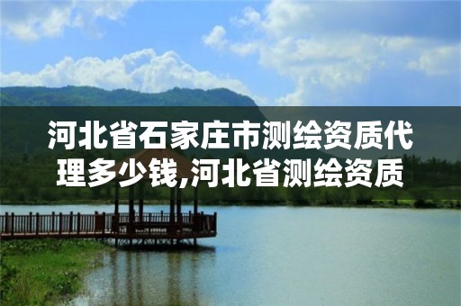 河北省石家庄市测绘资质代理多少钱,河北省测绘资质查询。