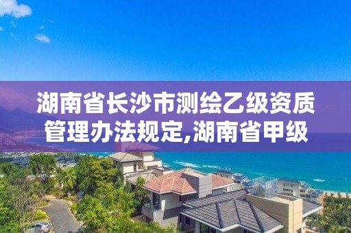 湖南省长沙市测绘乙级资质管理办法规定,湖南省甲级测绘单位。