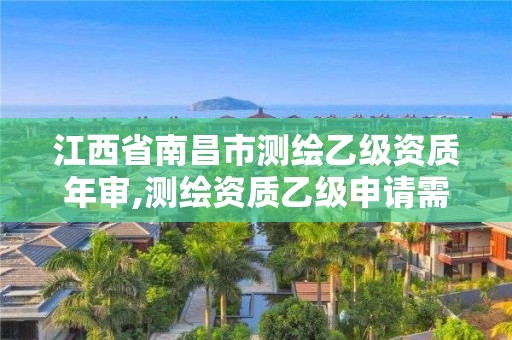 江西省南昌市测绘乙级资质年审,测绘资质乙级申请需要什么条件