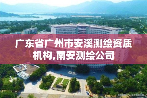 广东省广州市安溪测绘资质机构,南安测绘公司