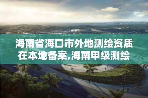 海南省海口市外地测绘资质在本地备案,海南甲级测绘资质单位。