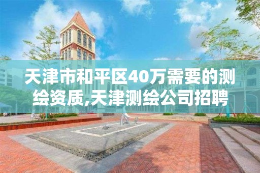 天津市和平区40万需要的测绘资质,天津测绘公司招聘。