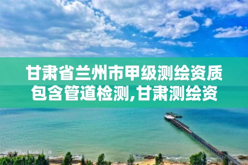 甘肃省兰州市甲级测绘资质包含管道检测,甘肃测绘资质办理。