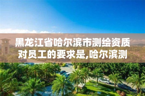 黑龙江省哈尔滨市测绘资质对员工的要求是,哈尔滨测绘局招聘