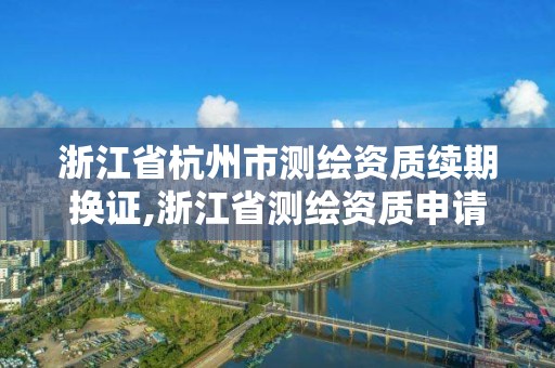 浙江省杭州市测绘资质续期换证,浙江省测绘资质申请需要什么条件