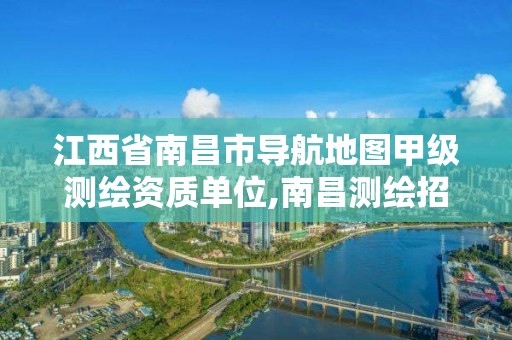 江西省南昌市导航地图甲级测绘资质单位,南昌测绘招聘