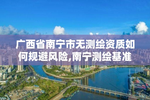 广西省南宁市无测绘资质如何规避风险,南宁测绘基准服务平台。