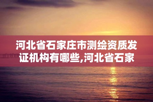 河北省石家庄市测绘资质发证机构有哪些,河北省石家庄市测绘资质发证机构有哪些公司