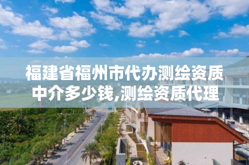 福建省福州市代办测绘资质中介多少钱,测绘资质代理