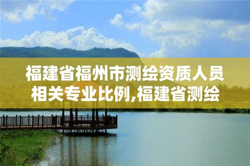 福建省福州市测绘资质人员相关专业比例,福建省测绘院待遇怎么样