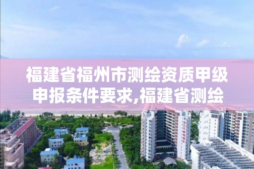 福建省福州市测绘资质甲级申报条件要求,福建省测绘公司