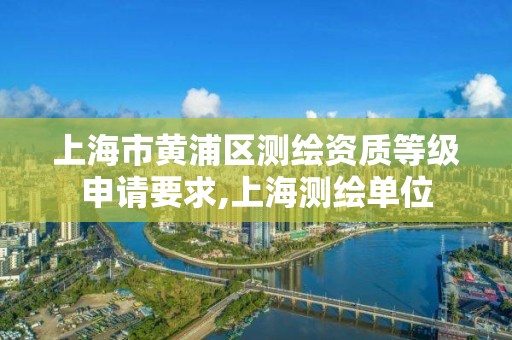 上海市黄浦区测绘资质等级申请要求,上海测绘单位