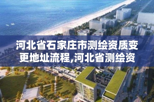 河北省石家庄市测绘资质变更地址流程,河北省测绘资质查询