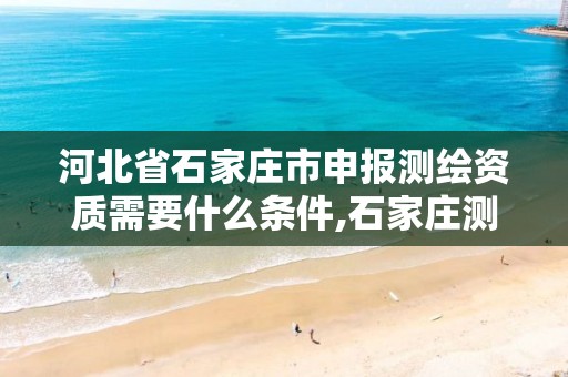 河北省石家庄市申报测绘资质需要什么条件,石家庄测绘院是国企吗。