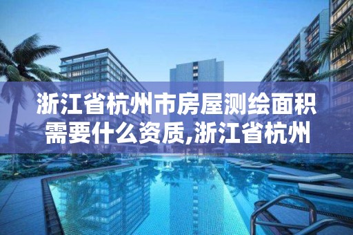 浙江省杭州市房屋测绘面积需要什么资质,浙江省杭州市房屋测绘面积需要什么资质的。