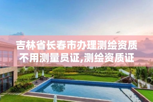 吉林省长春市办理测绘资质不用测量员证,测绘资质证书办理流程怎么办。