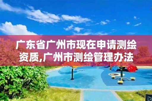 广东省广州市现在申请测绘资质,广州市测绘管理办法