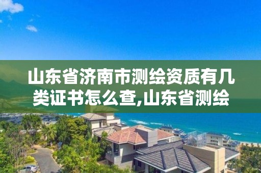 山东省济南市测绘资质有几类证书怎么查,山东省测绘资质管理。