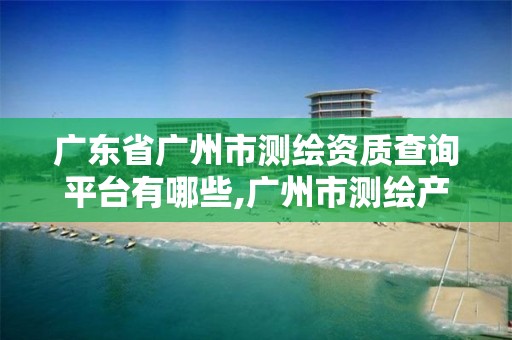 广东省广州市测绘资质查询平台有哪些,广州市测绘产品质量检验中心。