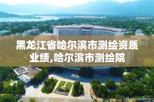 黑龙江省哈尔滨市测绘资质业绩,哈尔滨市测绘院