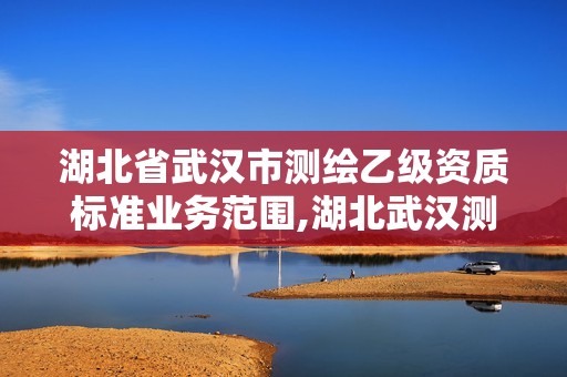 湖北省武汉市测绘乙级资质标准业务范围,湖北武汉测绘公司排行榜。