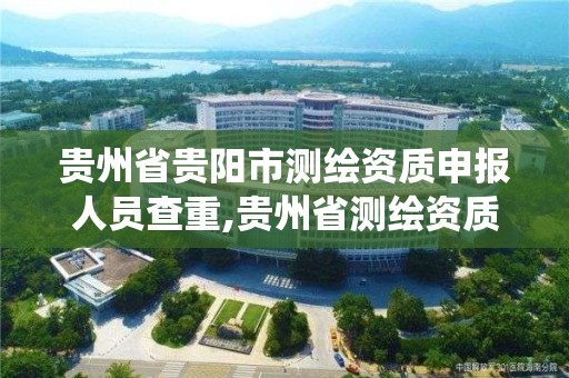 贵州省贵阳市测绘资质申报人员查重,贵州省测绘资质管理系统。