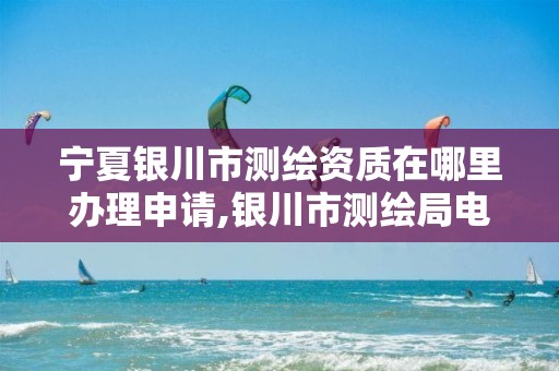 宁夏银川市测绘资质在哪里办理申请,银川市测绘局电话。 宁夏银川市测绘资质在哪里办理申请,银川市测绘局电话。