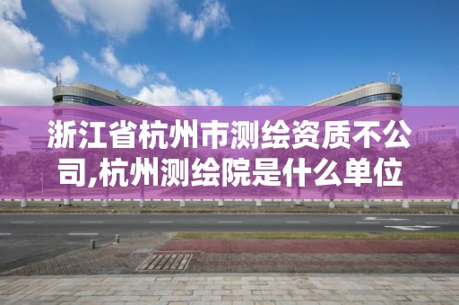 浙江省杭州市测绘资质不公司,杭州测绘院是什么单位