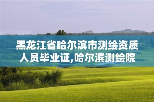 黑龙江省哈尔滨市测绘资质人员毕业证,哈尔滨测绘院招聘。