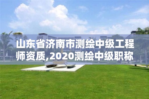 山东省济南市测绘中级工程师资质,2020测绘中级职称申报条件。