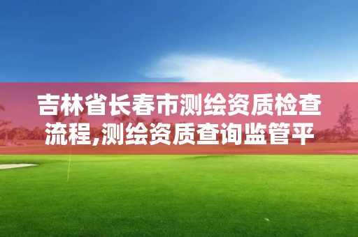 吉林省长春市测绘资质检查流程,测绘资质查询监管平台