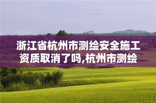 浙江省杭州市测绘安全施工资质取消了吗,杭州市测绘与地理信息行业协会。